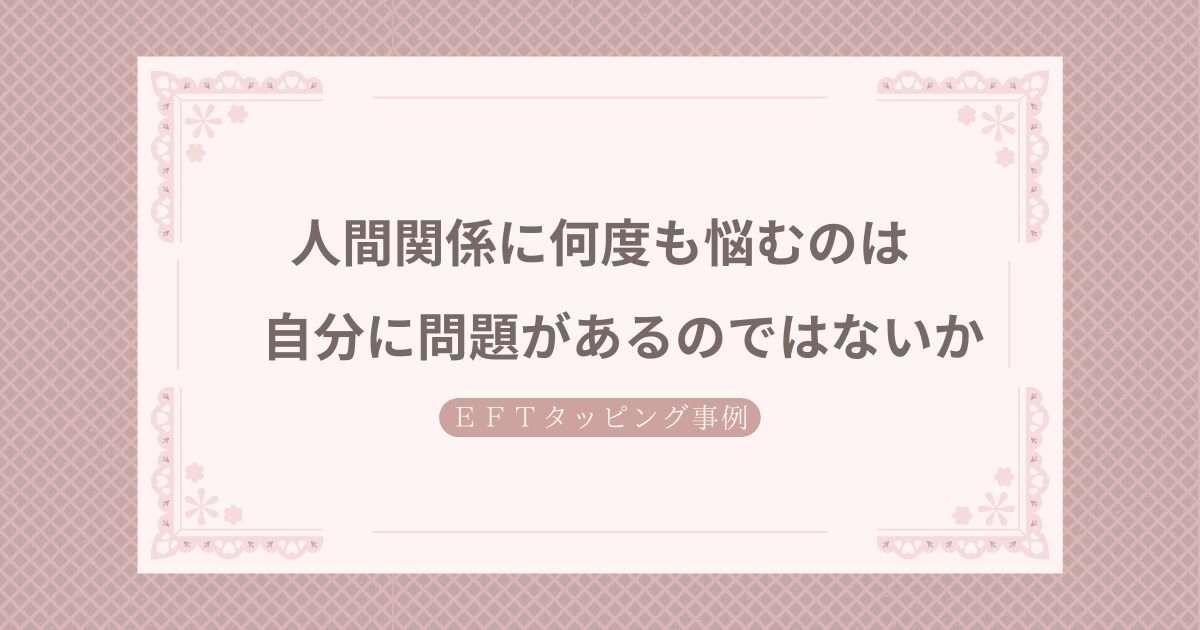 人間関係に何度も悩むのは自分に問題があるのではないかと思っていたFさんのEFTタッピングセッション事例を紹介しています