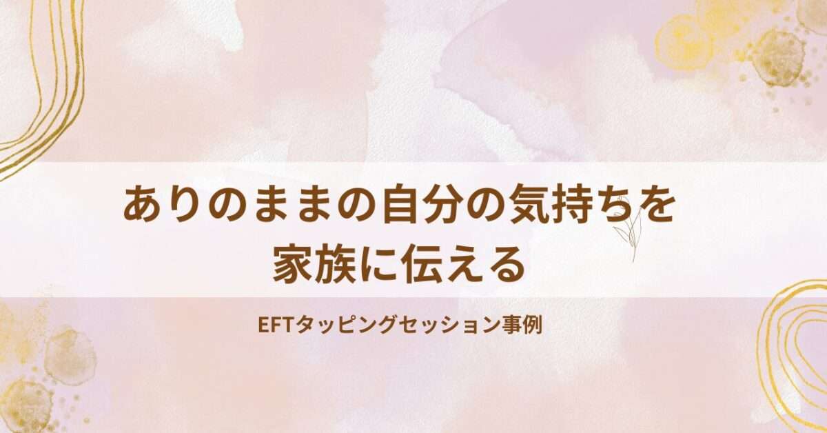 ありのままの自分の気持ちを家族に伝える｜ＥＦＴタッピングセッション事例