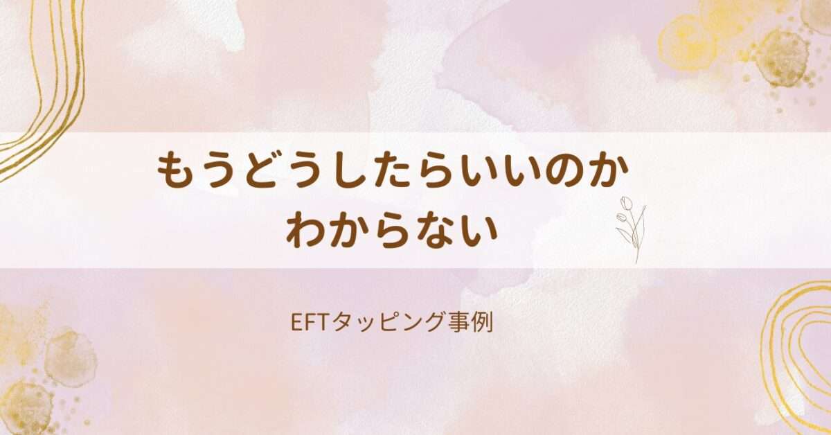 もうどうしたらいいのかわからない【EFTタッピング事例】