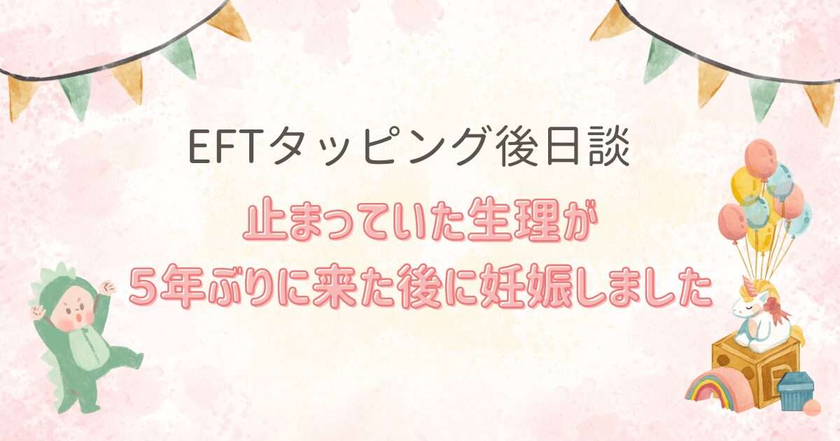 止まっていた生理が５年ぶりに来た後妊娠したEFTタッピング後日談を紹介しています