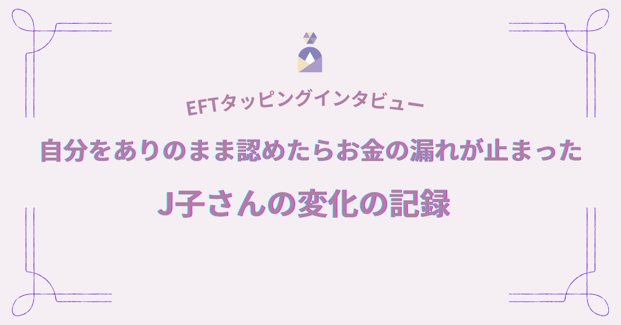 EFTタッピングインタビュー｜自分をありのまま認めたらお金の漏れが止まったJ子さんの変化の記録