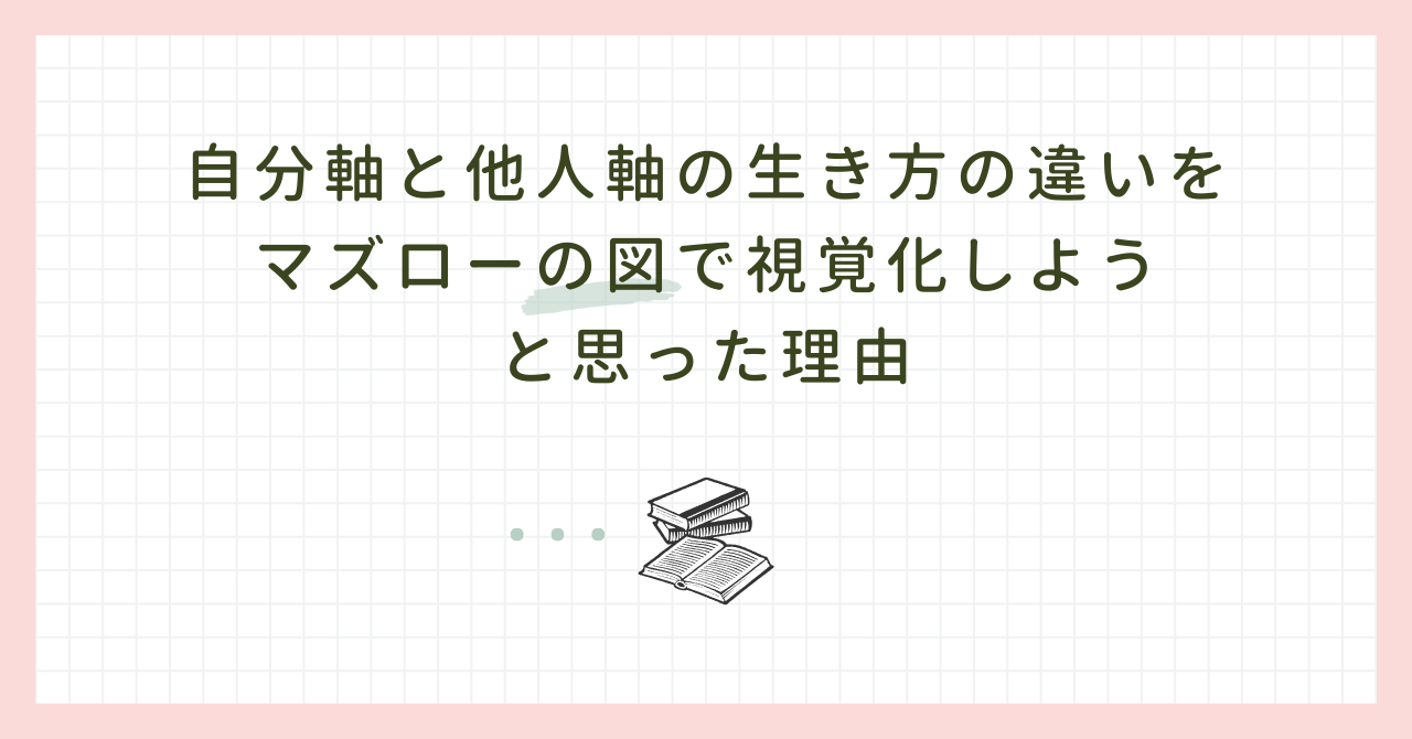 自分軸と他人軸の生き方の違いをマズローの図で視覚化しようと思った理由