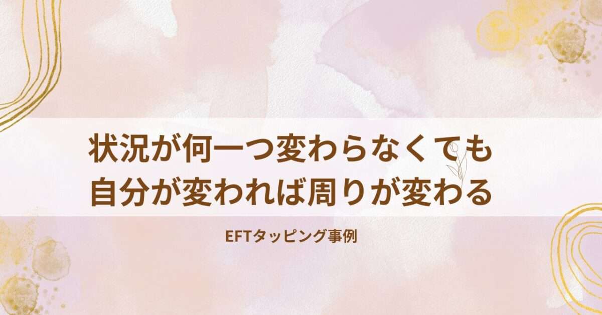 状況が何一つ変わらなくても自分が変われば周りが変わる｜EFTタッピング事例