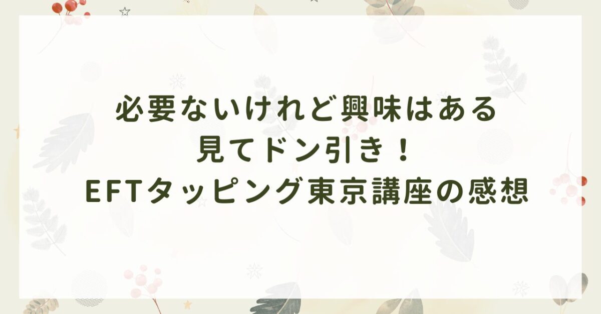 必要はないけれど興味があって参加したEFTタッピング東京講座に参加した方の感想を紹介しています。