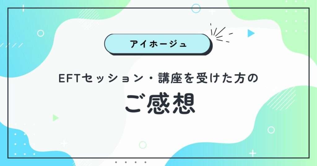 アイホージュのEFTタッピングセッション・講座を受けた方のご感想です。